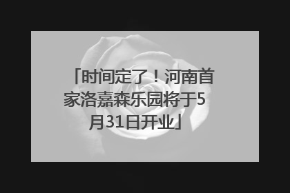 时间定了！河南首家洛嘉森乐园将于5月31日开业