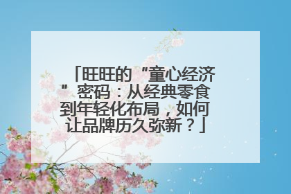 旺旺的“童心经济”密码：从经典零食到年轻化布局，如何让品牌历久弥新？