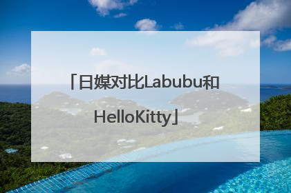 日媒对比Labubu和HelloKitty