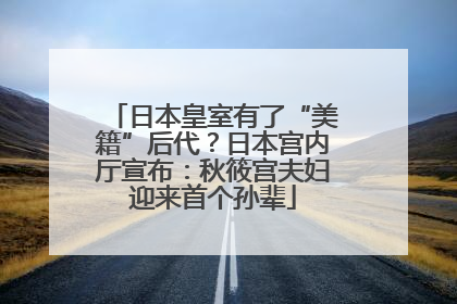 日本皇室有了“美籍”后代？日本宫内厅宣布：秋筱宫夫妇迎来首个孙辈