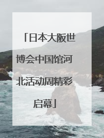 日本大阪世博会中国馆河北活动周精彩启幕