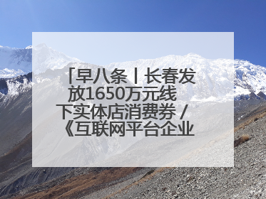 早八条丨长春发放1650万元线下实体店消费券／《互联网平台企业涉税信息报送规定》正式施行