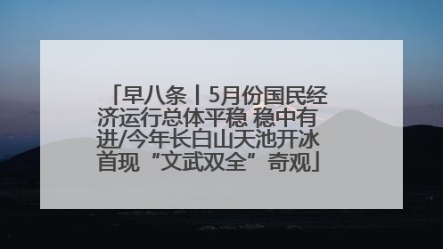 早八条丨5月份国民经济运行总体平稳 稳中有进/今年长白山天池开冰首现“文武双全”奇观