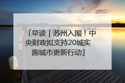 早读｜苏州入围！中央财政拟支持20城实施城市更新行动