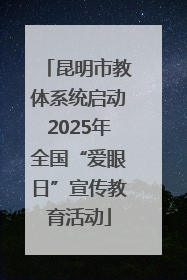昆明市教体系统启动2025年全国“爱眼日”宣传教育活动
