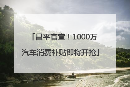 昌平官宣！1000万汽车消费补贴即将开抢
