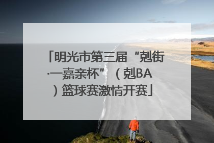 明光市第三届“剋街·一嘉亲杯”（剋BA）篮球赛激情开赛