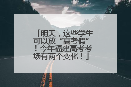 明天，这些学生可以放“高考假”！今年福建高考考场有两个变化！
