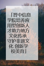 晋中信息学院培养应用型创新人才助力地方文化传承 守护非遗文化 创新学校美育