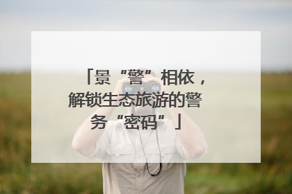 景“警”相依，解锁生态旅游的警务“密码”