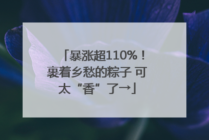 暴涨超110%！裹着乡愁的粽子 可太“香”了→