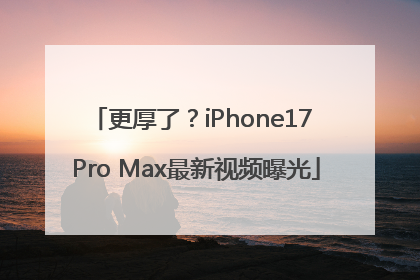 更厚了？iPhone17 Pro Max最新视频曝光