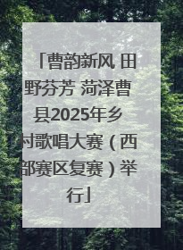 曹韵新风 田野芬芳 菏泽曹县2025年乡村歌唱大赛（西部赛区复赛）举行