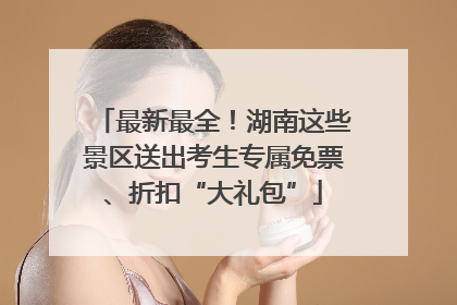 最新最全！湖南这些景区送出考生专属免票、折扣“大礼包”