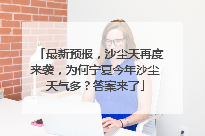 最新预报，沙尘天再度来袭，为何宁夏今年沙尘天气多？答案来了