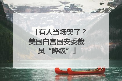 有人当场哭了？美国白宫国安委裁员“降级”