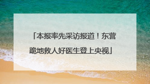 本报率先采访报道！东营跪地救人好医生登上央视