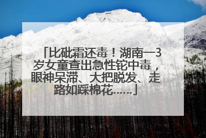 比砒霜还毒！湖南一3岁女童查出急性铊中毒，眼神呆滞、大把脱发、走路如踩棉花……