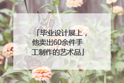 毕业设计展上，他卖出60余件手工制作的艺术品
