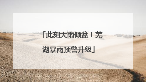 此刻大雨倾盆！芜湖暴雨预警升级