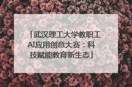 武汉理工大学教职工AI应用创意大赛：科技赋能教育新生态
