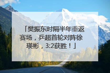 樊振东时隔半年重返赛场，乒超首轮对阵徐瑛彬，3:2获胜！