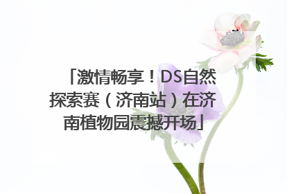 激情畅享！DS自然探索赛（济南站）在济南植物园震撼开场