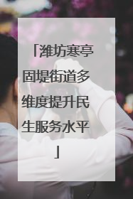 潍坊寒亭固堤街道多维度提升民生服务水平