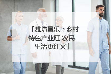 潍坊昌乐：乡村特色产业旺 农民生活更红火