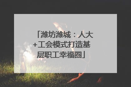 潍坊潍城：人大+工会模式打造基层职工幸福圈