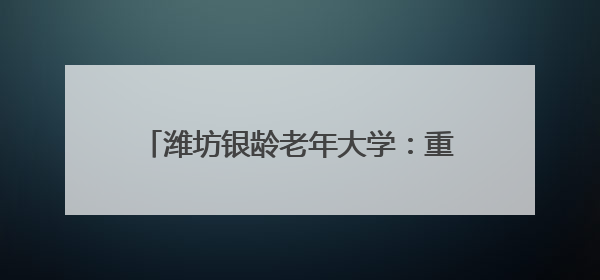 潍坊银龄老年大学：重温烽火史 根植爱国情