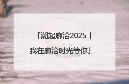 潮起廊洽2025丨我在廊洽时光等你