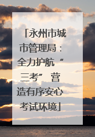 永州市城市管理局：全力护航“三考” 营造有序安心考试环境