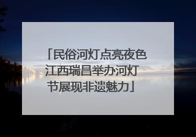民俗河灯点亮夜色 江西瑞昌举办河灯节展现非遗魅力