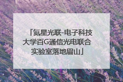氦星光联-电子科技大学百G通信光电联合实验室落地眉山