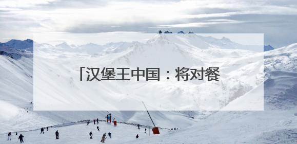 汉堡王中国：将对餐厅门店布局进行全面评估，关闭部分门店并新开40至60家