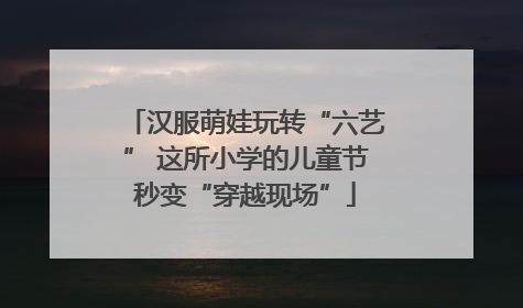 汉服萌娃玩转“六艺” 这所小学的儿童节秒变“穿越现场”