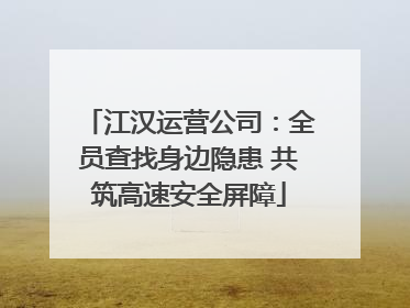 江汉运营公司：全员查找身边隐患 共筑高速安全屏障