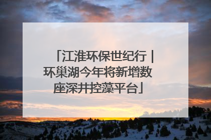 江淮环保世纪行｜环巢湖今年将新增数座深井控藻平台