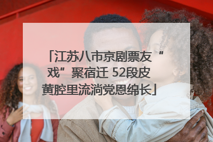 江苏八市京剧票友“戏”聚宿迁 52段皮黄腔里流淌党恩绵长