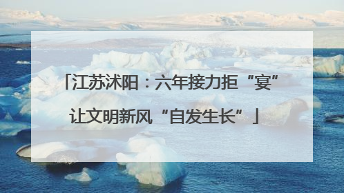 江苏沭阳：六年接力拒“宴” 让文明新风“自发生长”