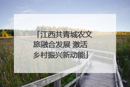 江西共青城农文旅融合发展 激活乡村振兴新动能