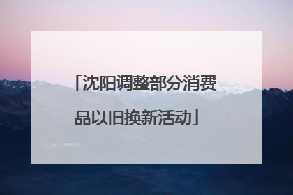 沈阳调整部分消费品以旧换新活动