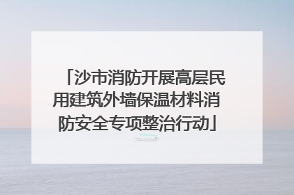 沙市消防开展高层民用建筑外墙保温材料消防安全专项整治行动