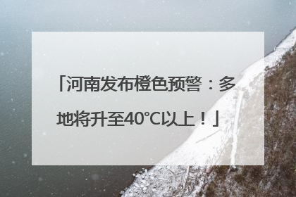 河南发布橙色预警：多地将升至40℃以上！