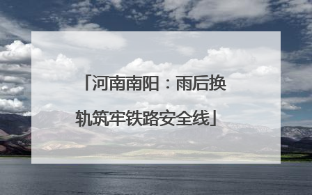 河南南阳：雨后换轨筑牢铁路安全线