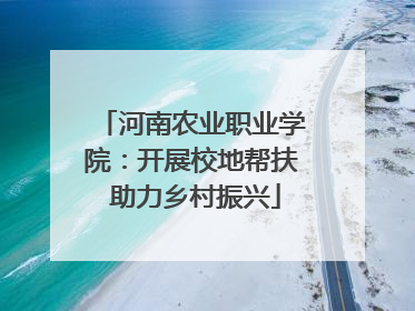 河南农业职业学院：开展校地帮扶 助力乡村振兴