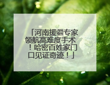 河南援疆专家领航高难度手术！哈密百姓家门口见证奇迹！