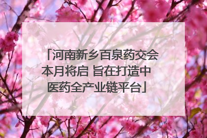 河南新乡百泉药交会本月将启 旨在打造中医药全产业链平台