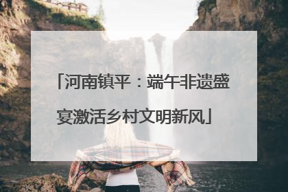 河南镇平：端午非遗盛宴激活乡村文明新风